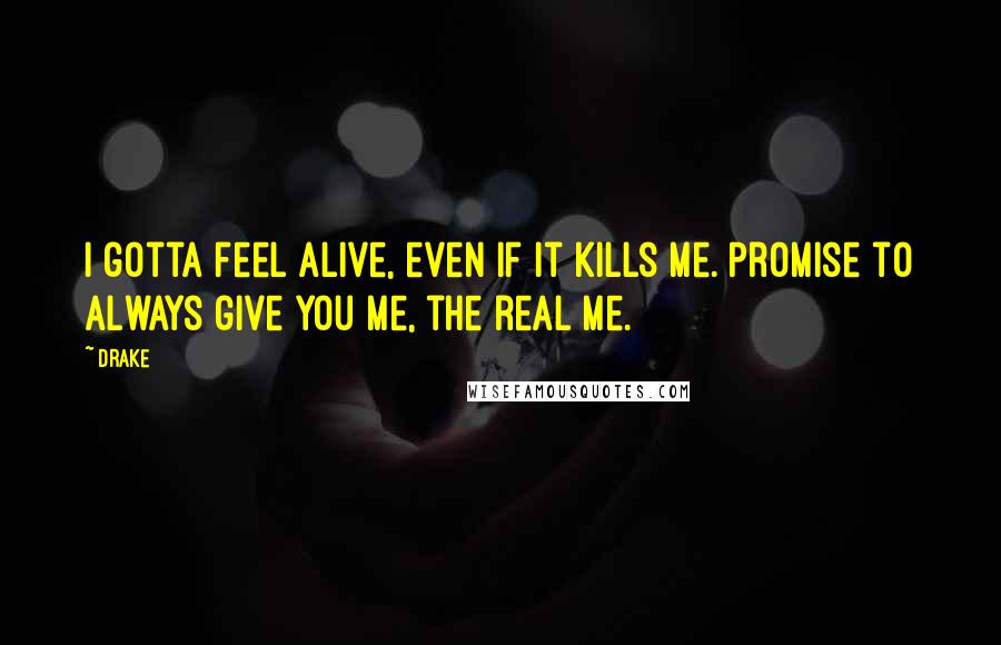 Drake Quotes: I gotta feel alive, even if it kills me. Promise to always give you me, the real me.