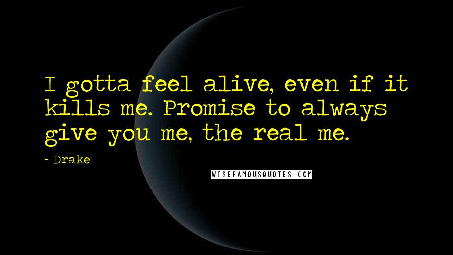 Drake Quotes: I gotta feel alive, even if it kills me. Promise to always give you me, the real me.