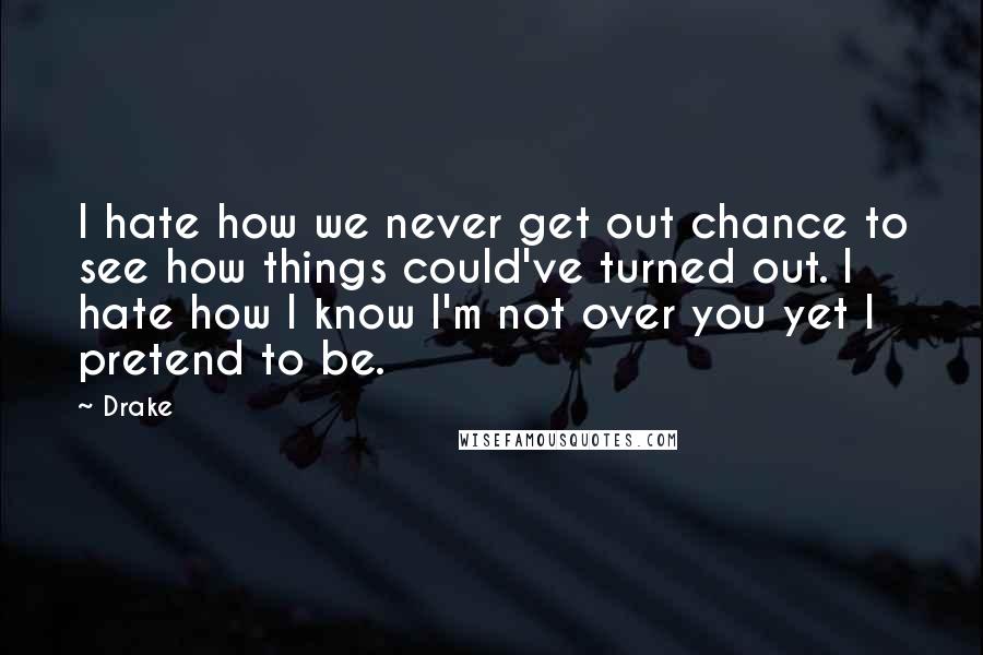 Drake Quotes: I hate how we never get out chance to see how things could've turned out. I hate how I know I'm not over you yet I pretend to be.