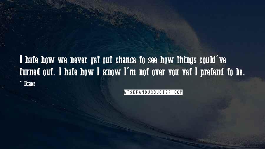 Drake Quotes: I hate how we never get out chance to see how things could've turned out. I hate how I know I'm not over you yet I pretend to be.