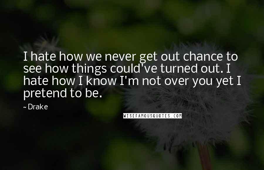 Drake Quotes: I hate how we never get out chance to see how things could've turned out. I hate how I know I'm not over you yet I pretend to be.