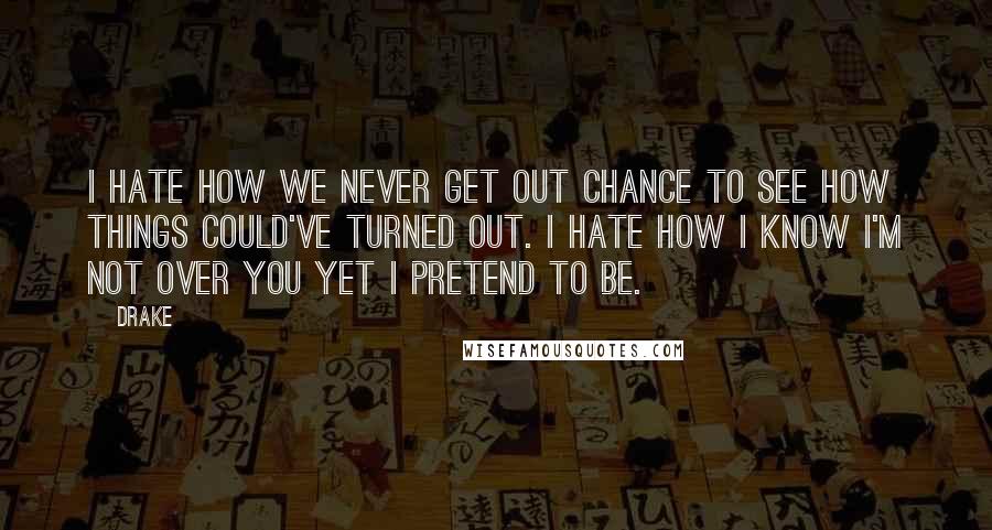 Drake Quotes: I hate how we never get out chance to see how things could've turned out. I hate how I know I'm not over you yet I pretend to be.