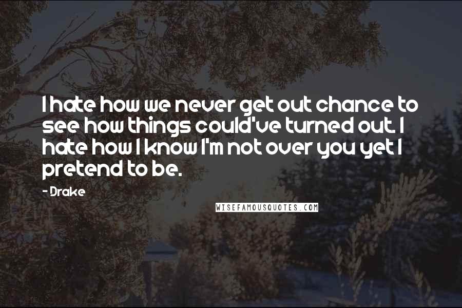 Drake Quotes: I hate how we never get out chance to see how things could've turned out. I hate how I know I'm not over you yet I pretend to be.