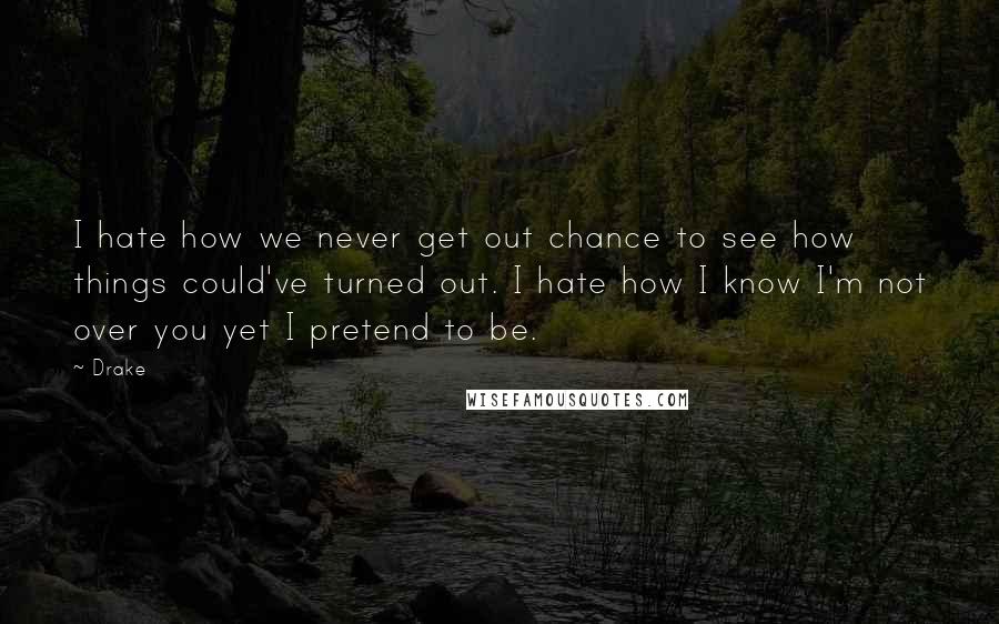 Drake Quotes: I hate how we never get out chance to see how things could've turned out. I hate how I know I'm not over you yet I pretend to be.