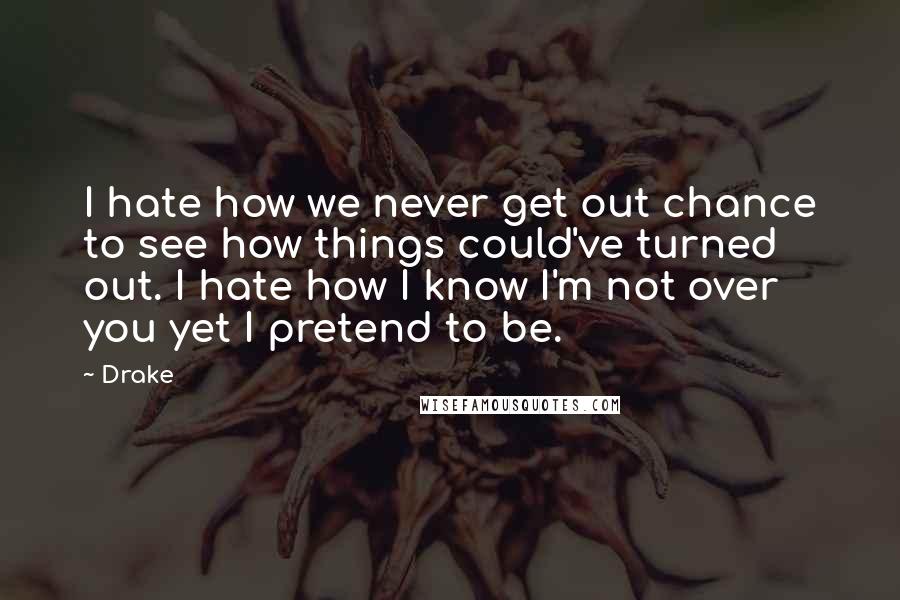 Drake Quotes: I hate how we never get out chance to see how things could've turned out. I hate how I know I'm not over you yet I pretend to be.