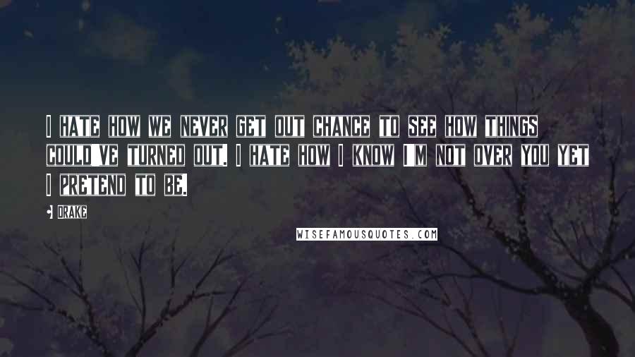 Drake Quotes: I hate how we never get out chance to see how things could've turned out. I hate how I know I'm not over you yet I pretend to be.