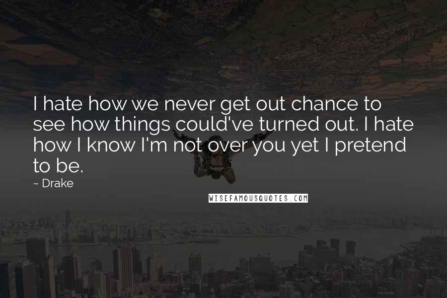 Drake Quotes: I hate how we never get out chance to see how things could've turned out. I hate how I know I'm not over you yet I pretend to be.