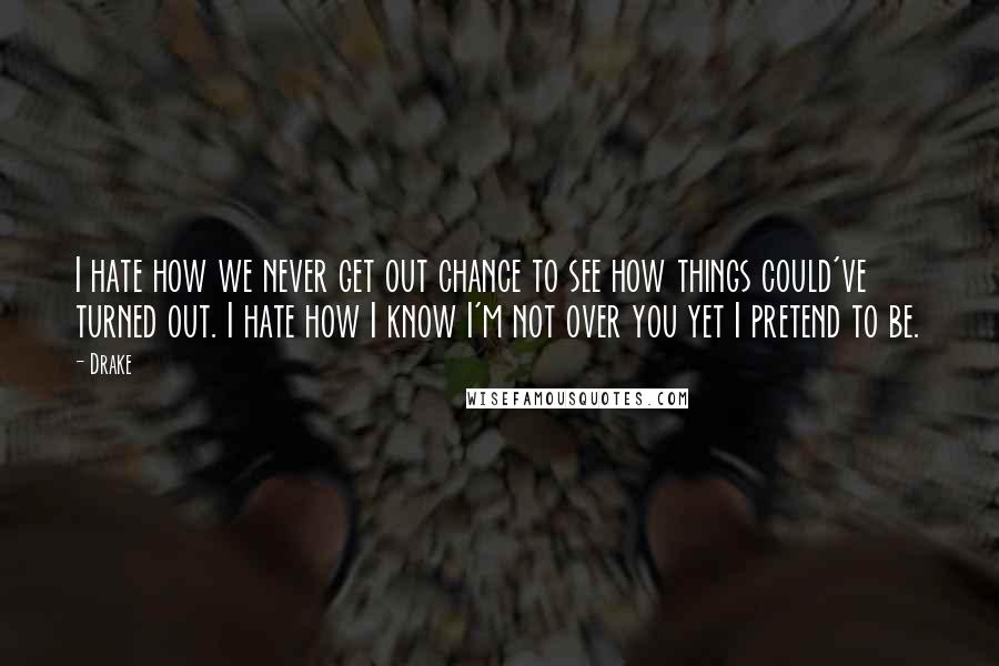 Drake Quotes: I hate how we never get out chance to see how things could've turned out. I hate how I know I'm not over you yet I pretend to be.