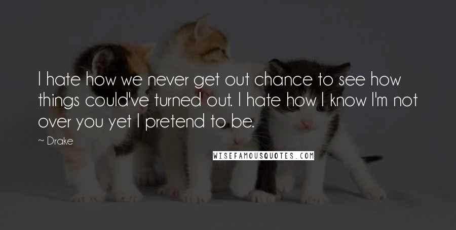 Drake Quotes: I hate how we never get out chance to see how things could've turned out. I hate how I know I'm not over you yet I pretend to be.