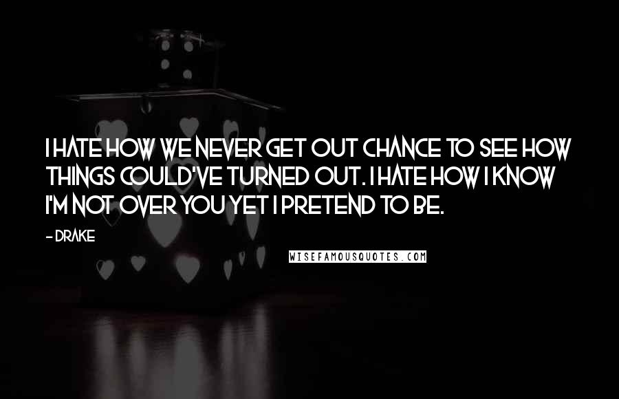 Drake Quotes: I hate how we never get out chance to see how things could've turned out. I hate how I know I'm not over you yet I pretend to be.