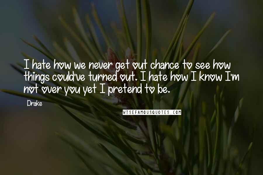 Drake Quotes: I hate how we never get out chance to see how things could've turned out. I hate how I know I'm not over you yet I pretend to be.