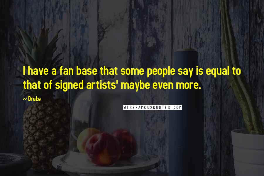 Drake Quotes: I have a fan base that some people say is equal to that of signed artists' maybe even more.