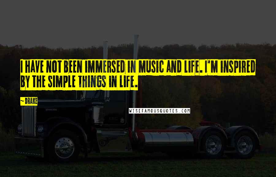 Drake Quotes: I have not been immersed in music and life. I'm inspired by the simple things in life.