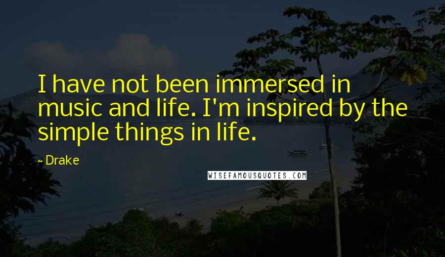 Drake Quotes: I have not been immersed in music and life. I'm inspired by the simple things in life.