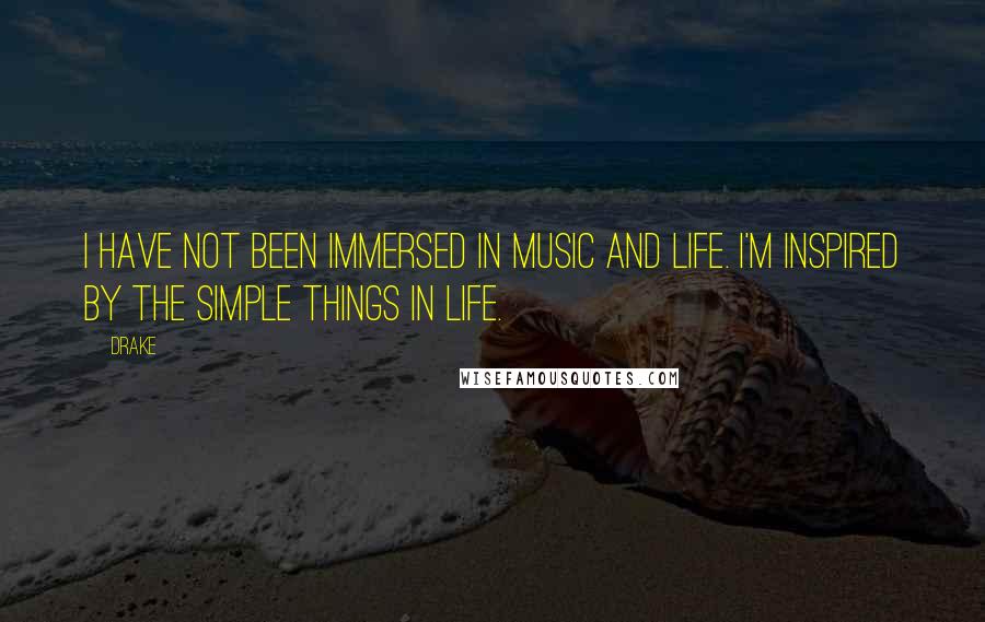 Drake Quotes: I have not been immersed in music and life. I'm inspired by the simple things in life.