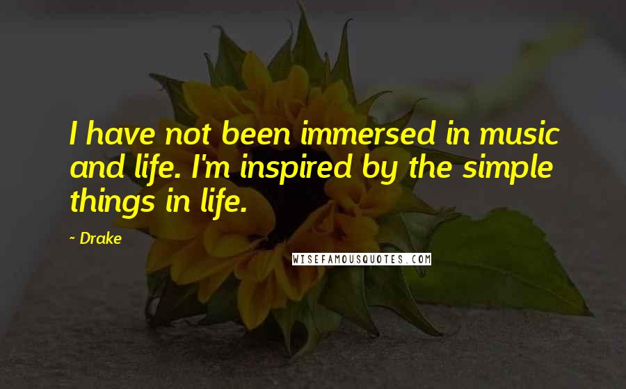 Drake Quotes: I have not been immersed in music and life. I'm inspired by the simple things in life.