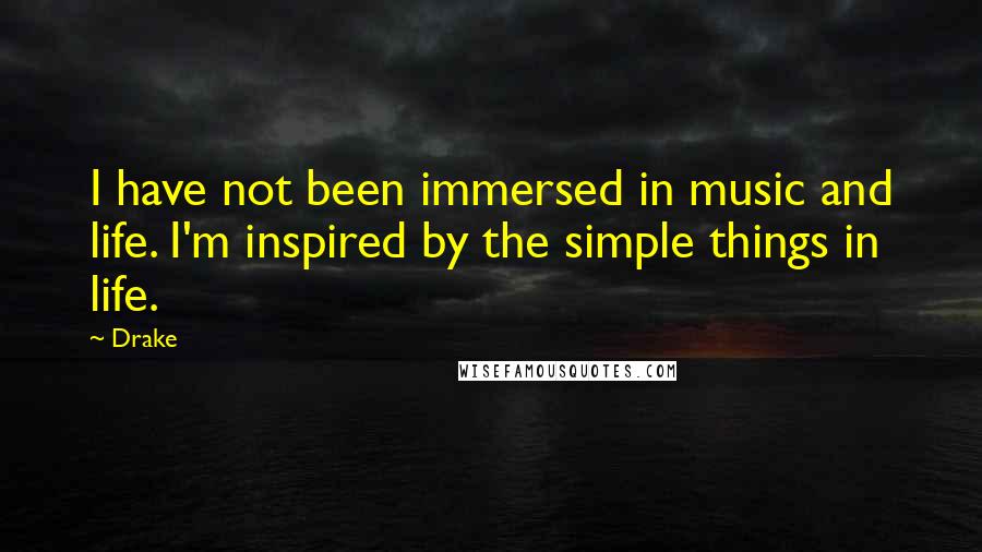 Drake Quotes: I have not been immersed in music and life. I'm inspired by the simple things in life.