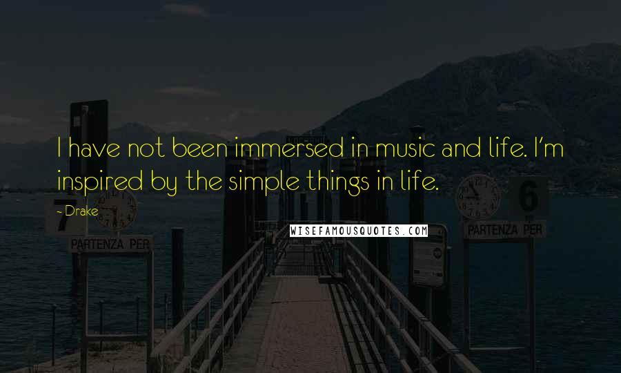 Drake Quotes: I have not been immersed in music and life. I'm inspired by the simple things in life.