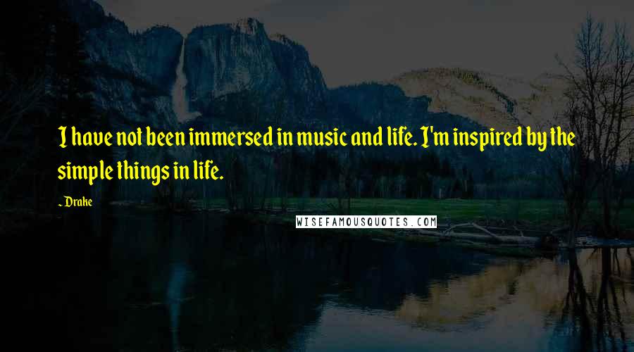 Drake Quotes: I have not been immersed in music and life. I'm inspired by the simple things in life.
