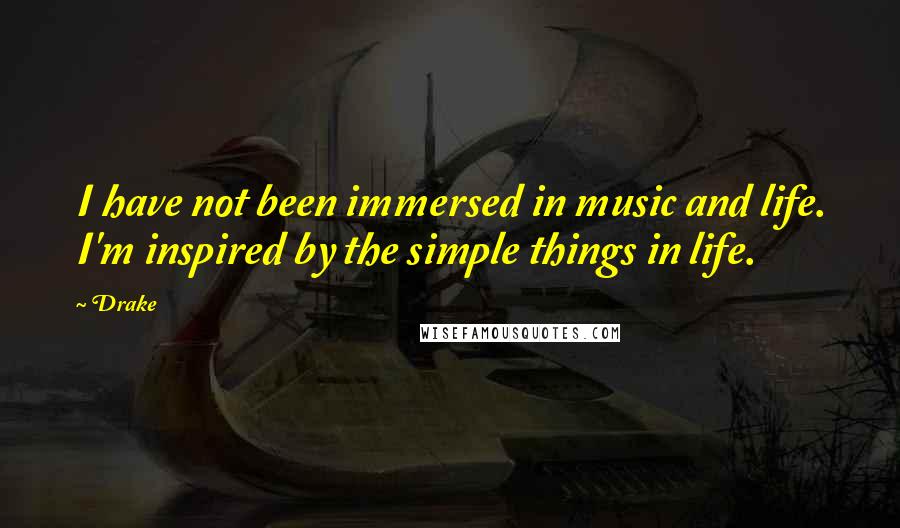 Drake Quotes: I have not been immersed in music and life. I'm inspired by the simple things in life.