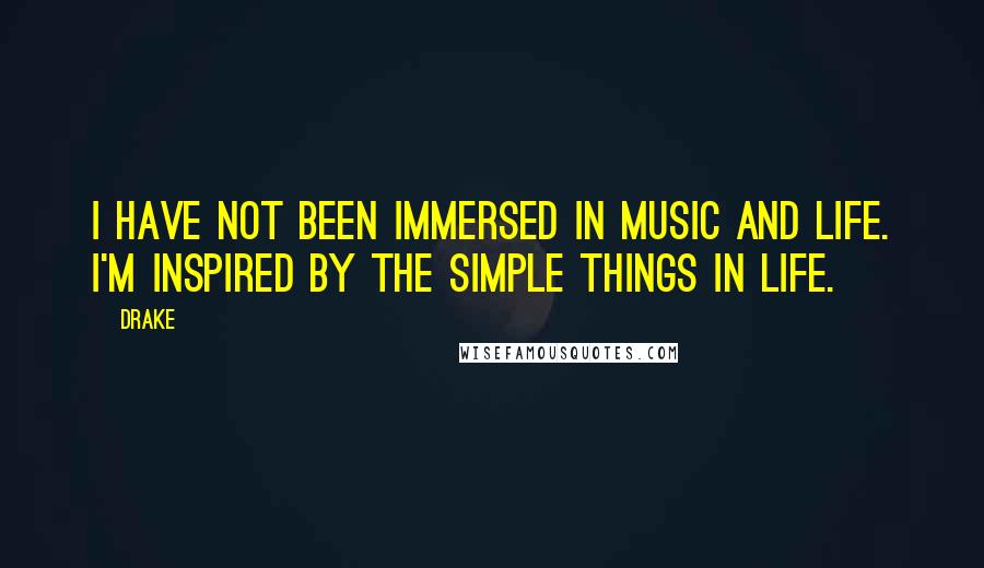 Drake Quotes: I have not been immersed in music and life. I'm inspired by the simple things in life.