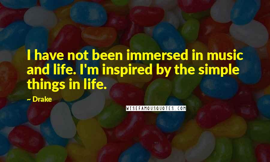 Drake Quotes: I have not been immersed in music and life. I'm inspired by the simple things in life.