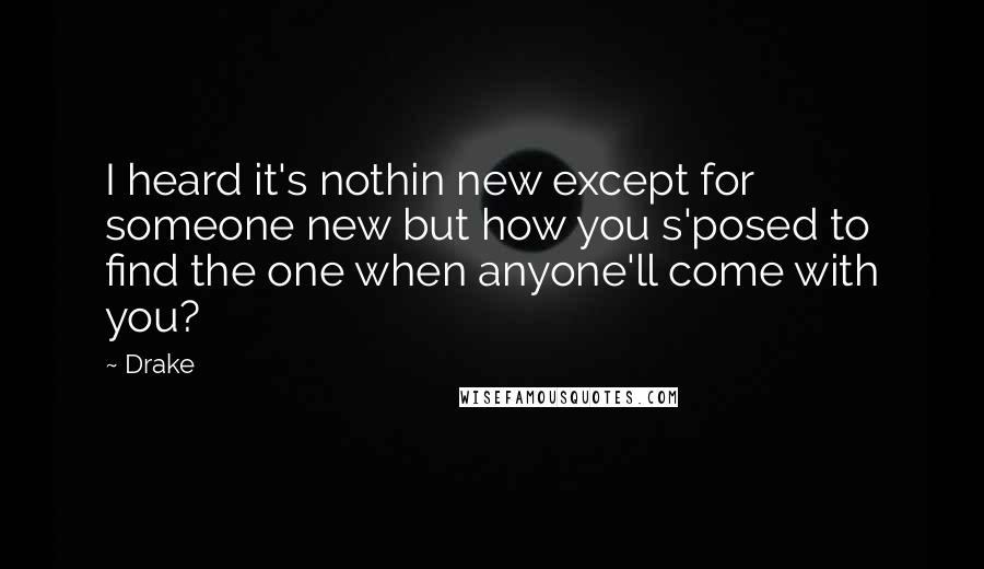 Drake Quotes: I heard it's nothin new except for someone new but how you s'posed to find the one when anyone'll come with you?