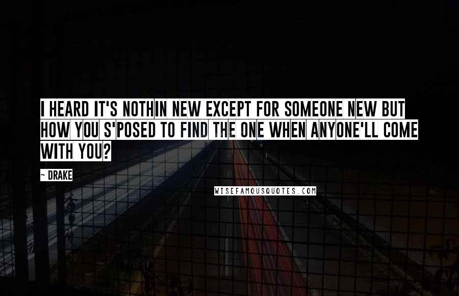 Drake Quotes: I heard it's nothin new except for someone new but how you s'posed to find the one when anyone'll come with you?