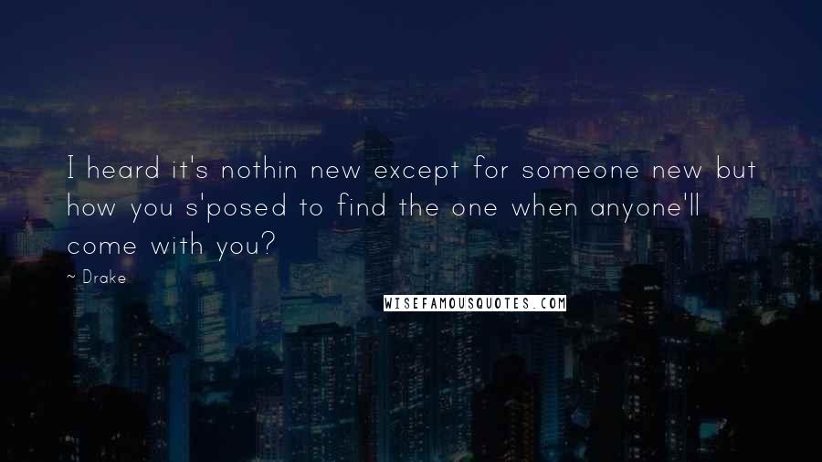 Drake Quotes: I heard it's nothin new except for someone new but how you s'posed to find the one when anyone'll come with you?