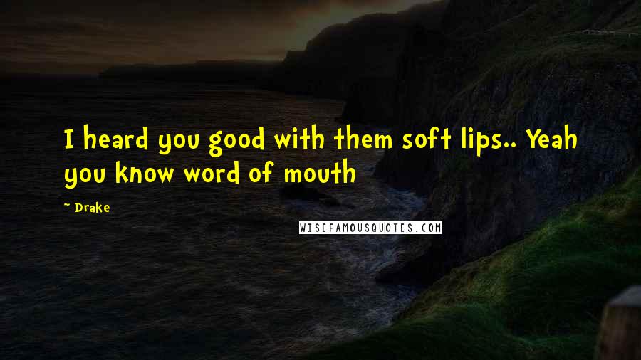 Drake Quotes: I heard you good with them soft lips.. Yeah you know word of mouth