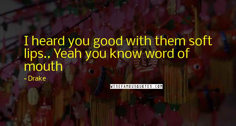 Drake Quotes: I heard you good with them soft lips.. Yeah you know word of mouth