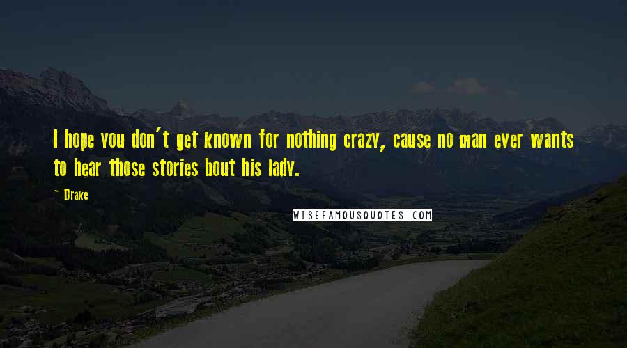 Drake Quotes: I hope you don't get known for nothing crazy, cause no man ever wants to hear those stories bout his lady.