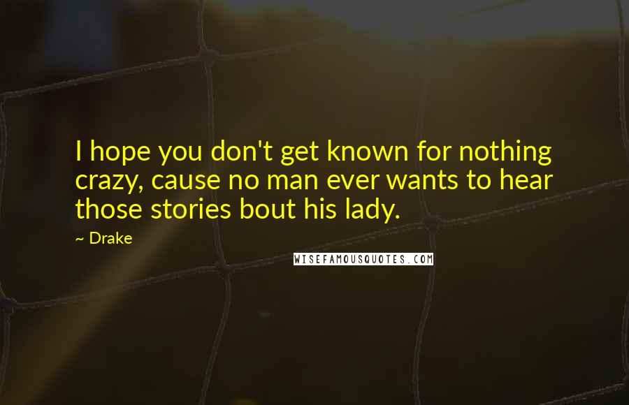 Drake Quotes: I hope you don't get known for nothing crazy, cause no man ever wants to hear those stories bout his lady.