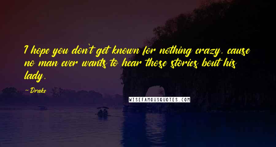 Drake Quotes: I hope you don't get known for nothing crazy, cause no man ever wants to hear those stories bout his lady.
