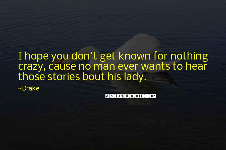 Drake Quotes: I hope you don't get known for nothing crazy, cause no man ever wants to hear those stories bout his lady.