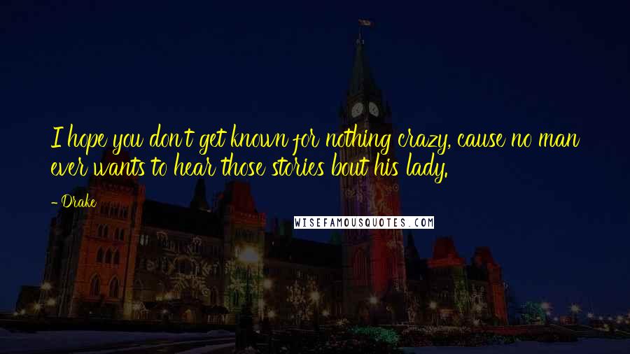 Drake Quotes: I hope you don't get known for nothing crazy, cause no man ever wants to hear those stories bout his lady.