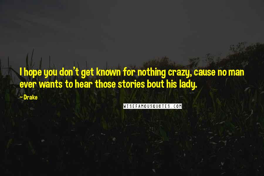 Drake Quotes: I hope you don't get known for nothing crazy, cause no man ever wants to hear those stories bout his lady.