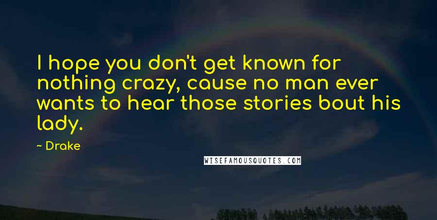 Drake Quotes: I hope you don't get known for nothing crazy, cause no man ever wants to hear those stories bout his lady.