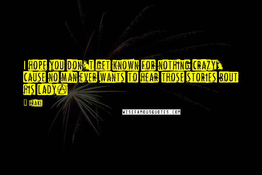 Drake Quotes: I hope you don't get known for nothing crazy, cause no man ever wants to hear those stories bout his lady.