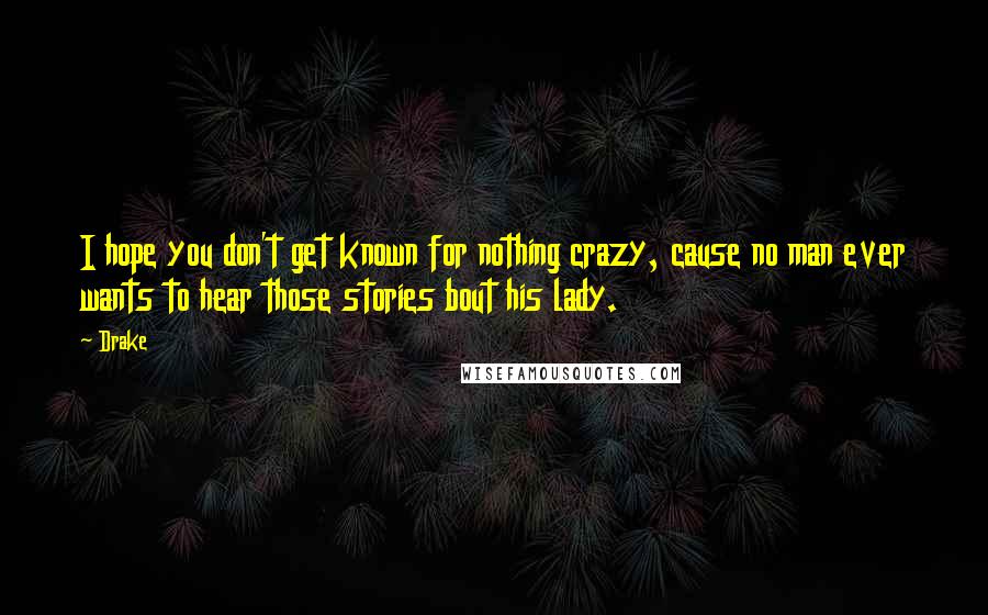 Drake Quotes: I hope you don't get known for nothing crazy, cause no man ever wants to hear those stories bout his lady.