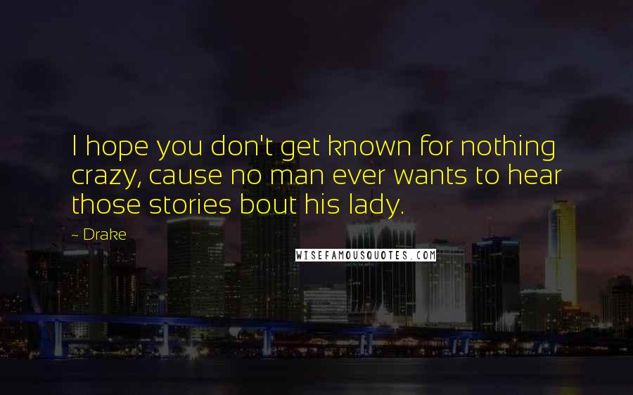 Drake Quotes: I hope you don't get known for nothing crazy, cause no man ever wants to hear those stories bout his lady.