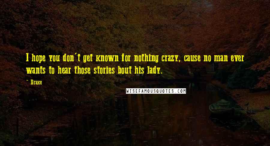 Drake Quotes: I hope you don't get known for nothing crazy, cause no man ever wants to hear those stories bout his lady.