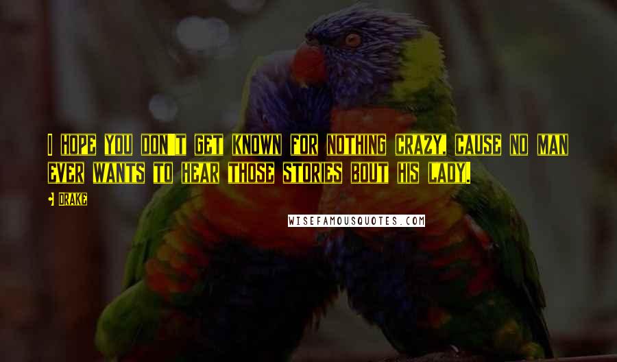 Drake Quotes: I hope you don't get known for nothing crazy, cause no man ever wants to hear those stories bout his lady.