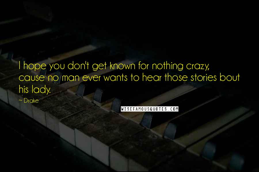 Drake Quotes: I hope you don't get known for nothing crazy, cause no man ever wants to hear those stories bout his lady.