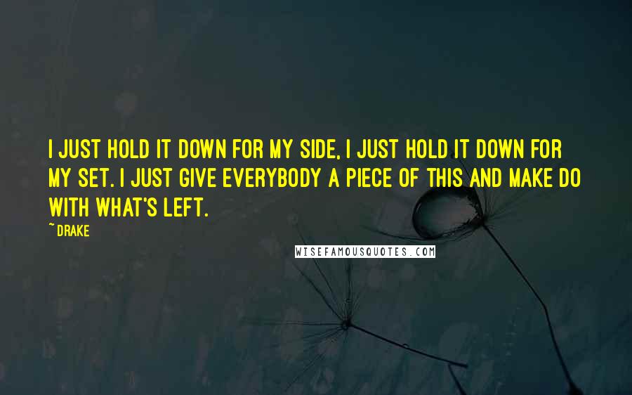 Drake Quotes: I just hold it down for my side, I just hold it down for my set. I just give everybody a piece of this and make do with what's left.