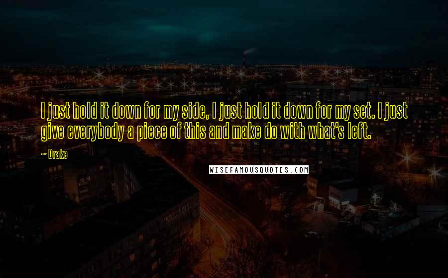 Drake Quotes: I just hold it down for my side, I just hold it down for my set. I just give everybody a piece of this and make do with what's left.