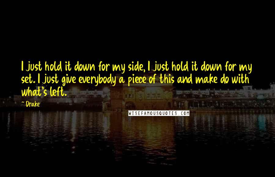 Drake Quotes: I just hold it down for my side, I just hold it down for my set. I just give everybody a piece of this and make do with what's left.