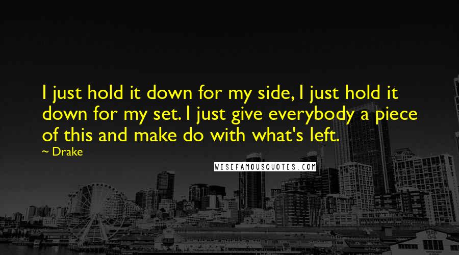 Drake Quotes: I just hold it down for my side, I just hold it down for my set. I just give everybody a piece of this and make do with what's left.