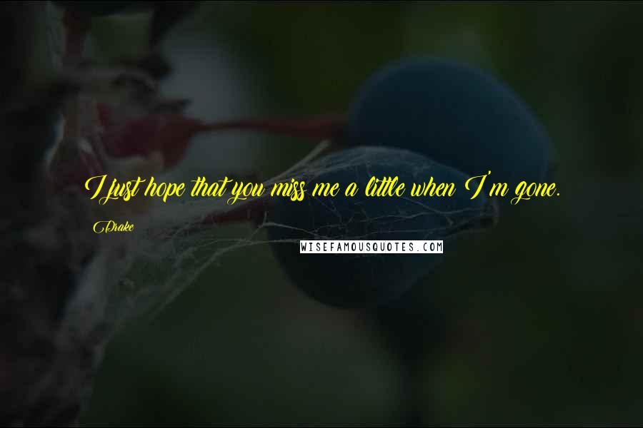 Drake Quotes: I just hope that you miss me a little when I'm gone.