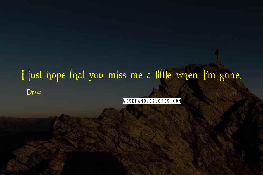 Drake Quotes: I just hope that you miss me a little when I'm gone.